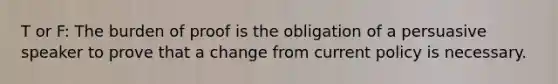 T or F: The burden of proof is the obligation of a persuasive speaker to prove that a change from current policy is necessary.