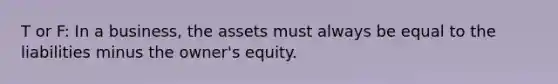 T or F: In a business, the assets must always be equal to the liabilities minus the owner's equity.