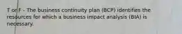 T or F - The business continuity plan (BCP) identifies the resources for which a business impact analysis (BIA) is necessary.