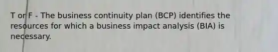 T or F - The business continuity plan (BCP) identifies the resources for which a business impact analysis (BIA) is necessary.