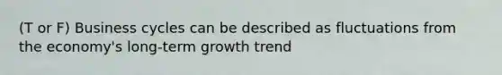 (T or F) Business cycles can be described as fluctuations from the economy's long‑term growth trend