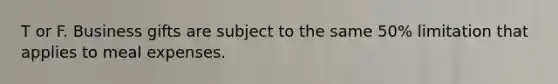 T or F. Business gifts are subject to the same 50% limitation that applies to meal expenses.