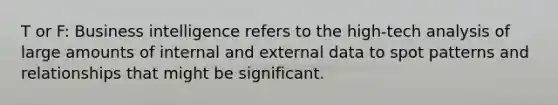 T or F: Business intelligence refers to the high-tech analysis of large amounts of internal and external data to spot patterns and relationships that might be significant.