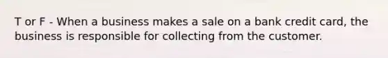 T or F - When a business makes a sale on a bank credit card, the business is responsible for collecting from the customer.