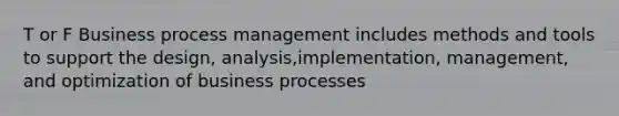 T or F Business process management includes methods and tools to support the design, analysis,implementation, management, and optimization of business processes