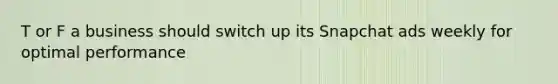 T or F a business should switch up its Snapchat ads weekly for optimal performance