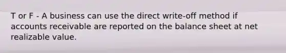 T or F - A business can use the direct write-off method if accounts receivable are reported on the balance sheet at net realizable value.