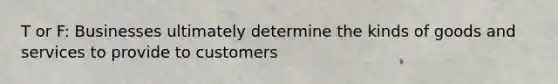 T or F: Businesses ultimately determine the kinds of goods and services to provide to customers