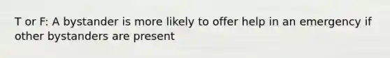 T or F: A bystander is more likely to offer help in an emergency if other bystanders are present