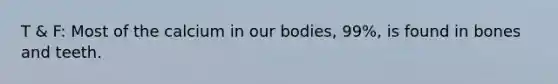 T & F: Most of the calcium in our bodies, 99%, is found in bones and teeth.