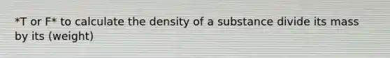 *T or F* to calculate the density of a substance divide its mass by its (weight)