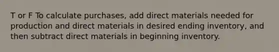 T or F To calculate purchases, add direct materials needed for production and direct materials in desired ending inventory, and then subtract direct materials in beginning inventory.