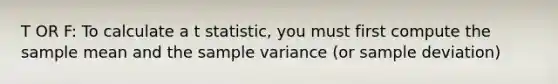 T OR F: To calculate a t statistic, you must first compute the sample mean and the <a href='https://www.questionai.com/knowledge/kKPm4DaUPs-sample-variance' class='anchor-knowledge'>sample variance</a> (or sample deviation)