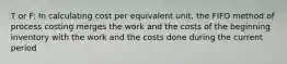 T or F: In calculating cost per equivalent unit, the FIFO method of process costing merges the work and the costs of the beginning inventory with the work and the costs done during the current period