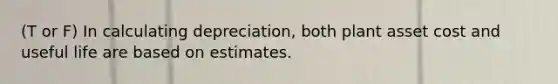 (T or F) In calculating depreciation, both plant asset cost and useful life are based on estimates.