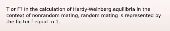 T or F? In the calculation of Hardy-Weinberg equilibria in the context of nonrandom mating, random mating is represented by the factor f equal to 1.