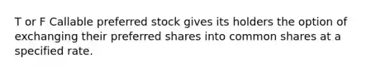 T or F Callable preferred stock gives its holders the option of exchanging their preferred shares into common shares at a specified rate.