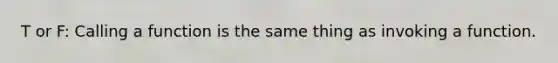 T or F: Calling a function is the same thing as invoking a function.