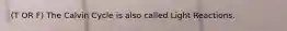 (T OR F) The Calvin Cycle is also called Light Reactions.