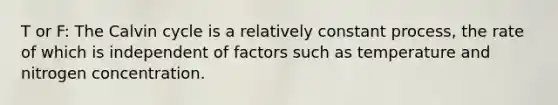 T or F: The Calvin cycle is a relatively constant process, the rate of which is independent of factors such as temperature and nitrogen concentration.