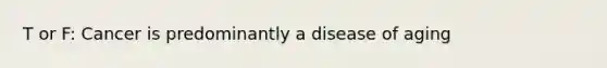 T or F: Cancer is predominantly a disease of aging