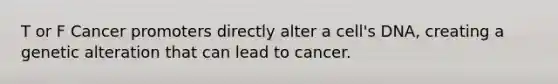 T or F Cancer promoters directly alter a cell's DNA, creating a genetic alteration that can lead to cancer.