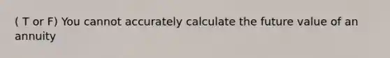 ( T or F) You cannot accurately calculate the future value of an annuity