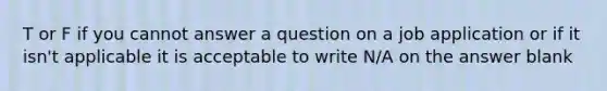 T or F if you cannot answer a question on a job application or if it isn't applicable it is acceptable to write N/A on the answer blank