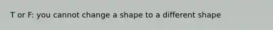 T or F: you cannot change a shape to a different shape