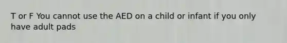 T or F You cannot use the AED on a child or infant if you only have adult pads