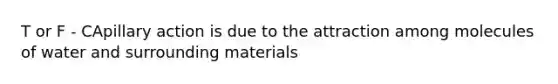 T or F - CApillary action is due to the attraction among molecules of water and surrounding materials