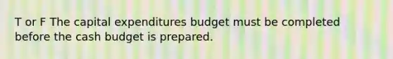 T or F The capital expenditures budget must be completed before the cash budget is prepared.