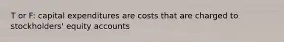 T or F: capital expenditures are costs that are charged to stockholders' equity accounts