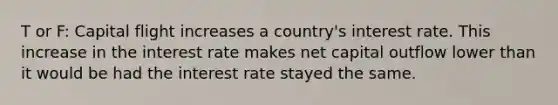 T or F: Capital flight increases a country's interest rate. This increase in the interest rate makes net capital outflow lower than it would be had the interest rate stayed the same.