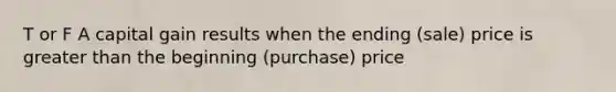 T or F A capital gain results when the ending (sale) price is greater than the beginning (purchase) price