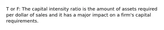 T or F: The capital intensity ratio is the amount of assets required per dollar of sales and it has a major impact on a firm's capital requirements.