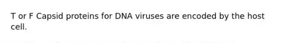 T or F Capsid proteins for DNA viruses are encoded by the host cell.