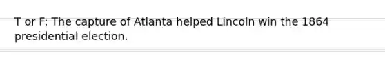 T or F: The capture of Atlanta helped Lincoln win the 1864 presidential election.