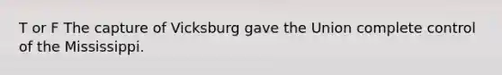 T or F The capture of Vicksburg gave the Union complete control of the Mississippi.