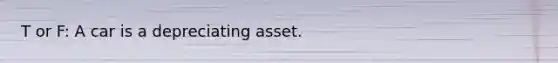 T or F: A car is a depreciating asset.