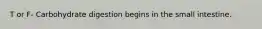 T or F- Carbohydrate digestion begins in the small intestine.