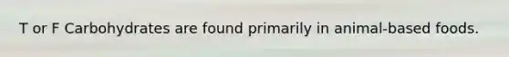 T or F Carbohydrates are found primarily in animal-based foods.