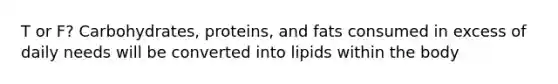 T or F? Carbohydrates, proteins, and fats consumed in excess of daily needs will be converted into lipids within the body