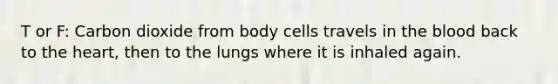 T or F: Carbon dioxide from body cells travels in <a href='https://www.questionai.com/knowledge/k7oXMfj7lk-the-blood' class='anchor-knowledge'>the blood</a> back to <a href='https://www.questionai.com/knowledge/kya8ocqc6o-the-heart' class='anchor-knowledge'>the heart</a>, then to the lungs where it is inhaled again.