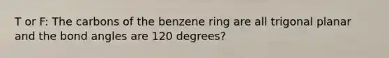 T or F: The carbons of the benzene ring are all trigonal planar and the bond angles are 120 degrees?