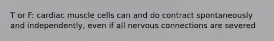 T or F: cardiac muscle cells can and do contract spontaneously and independently, even if all nervous connections are severed