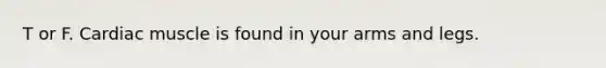 T or F. Cardiac muscle is found in your arms and legs.