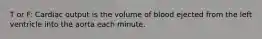 T or F: Cardiac output is the volume of blood ejected from the left ventricle into the aorta each minute.