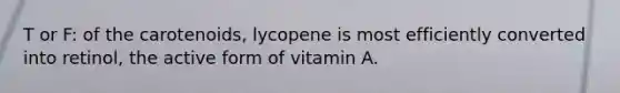 T or F: of the carotenoids, lycopene is most efficiently converted into retinol, the active form of vitamin A.