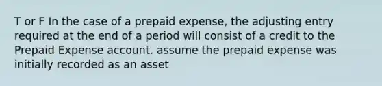 T or F In the case of a prepaid expense, the adjusting entry required at the end of a period will consist of a credit to the Prepaid Expense account. assume the prepaid expense was initially recorded as an asset